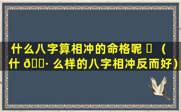 什么八字算相冲的命格呢 ☘ （什 🌷 么样的八字相冲反而好）